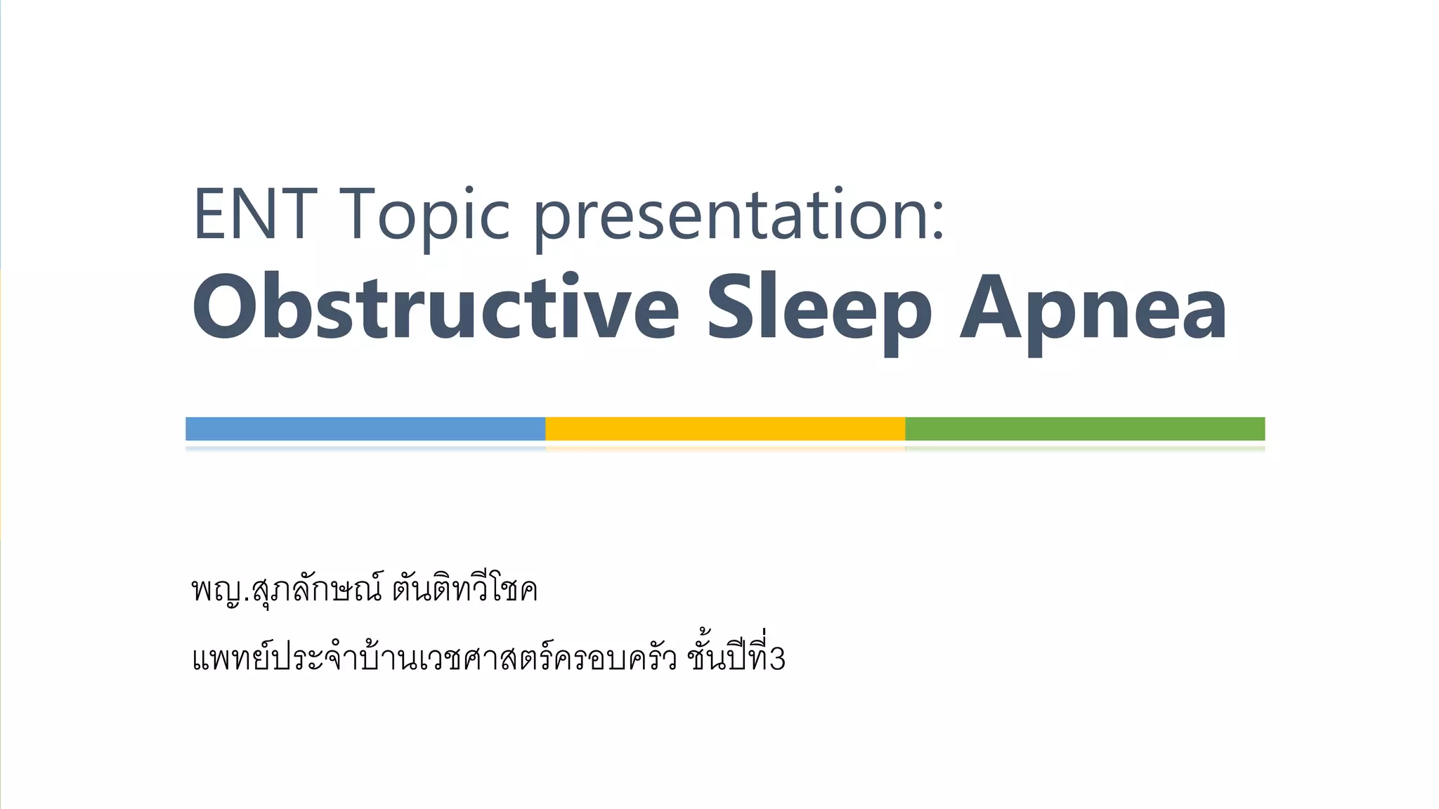 พญ.สุภลักษณ์ ตันติทวีโชค
แพทย์ประจำบ้ำนเวชศำสตร์ครอบครัว ชั้นปีที่3
ENT Topic presentation:
Obstructive Sleep Apnea
 