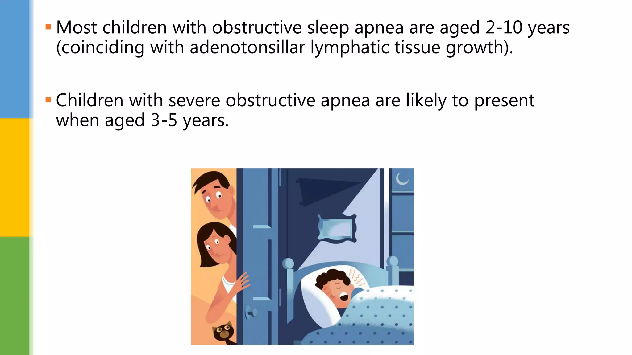  Most children with obstructive sleep apnea are aged 2-10 years
(coinciding with adenotonsillar lymphatic tissue growth).
 Children with severe obstructive apnea are likely to present
when aged 3-5 years.
 
