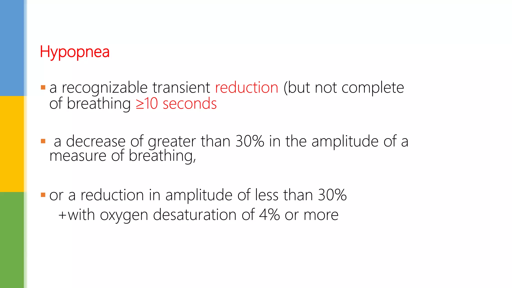 Hypopnea
 a recognizable transient reduction (but not complete
of breathing 10 seconds
 a decrease of greater than 30% in the amplitude of a
measure of breathing,
 or a reduction in amplitude of less than 30%
+with oxygen desaturation of 4% or more
 