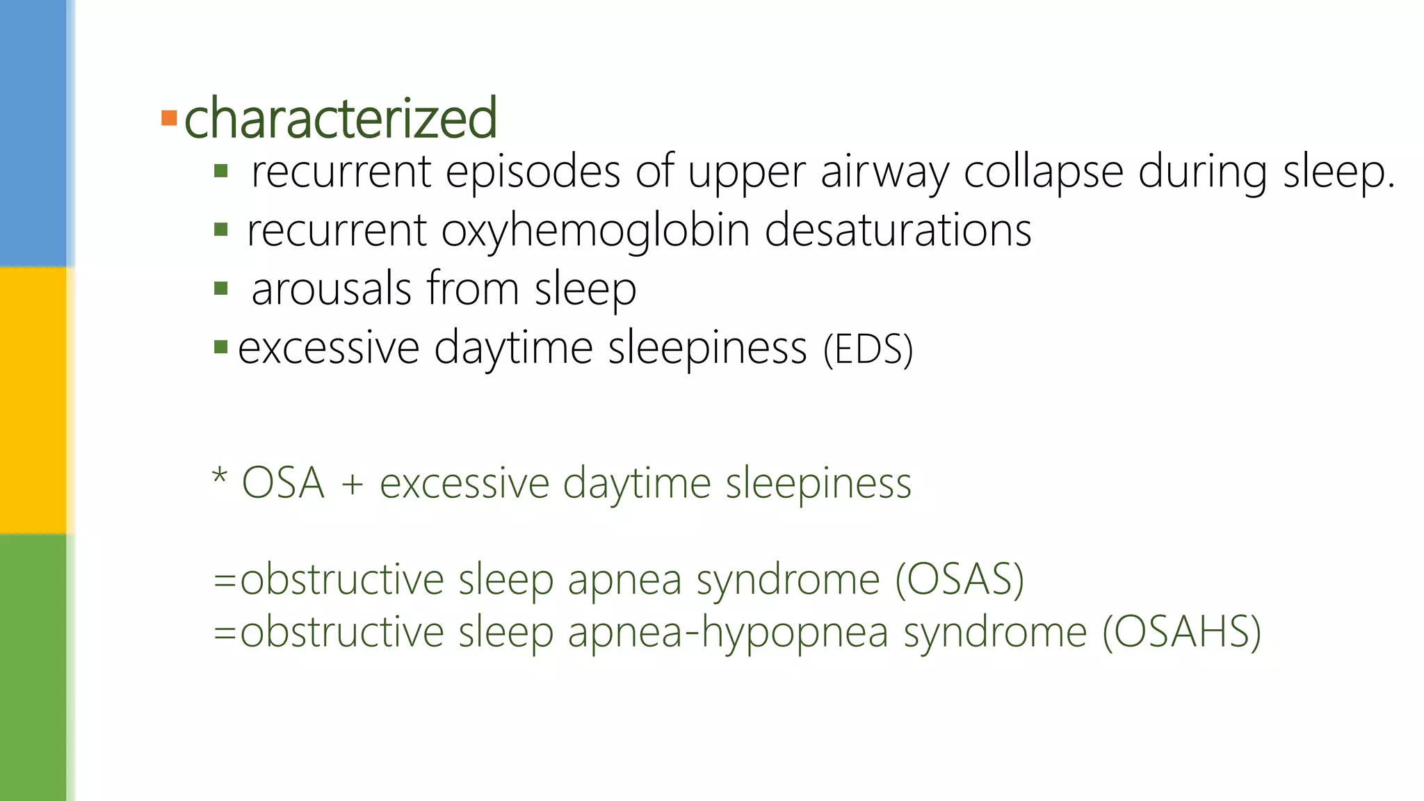 characterized
 recurrent episodes of upper airway collapse during sleep.
 recurrent oxyhemoglobin desaturations
 arousals from sleep
excessive daytime sleepiness (EDS)
* OSA + excessive daytime sleepiness
=obstructive sleep apnea syndrome (OSAS)
=obstructive sleep apnea-hypopnea syndrome (OSAHS)
 
