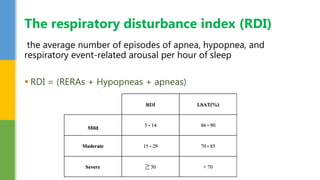 the average number of episodes of apnea, hypopnea, and
respiratory event-related arousal per hour of sleep
 RDI = (RERAs + Hypopneas + apneas)
The respiratory disturbance index (RDI)
 