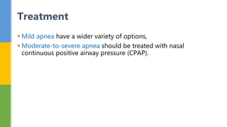  Mild apnea have a wider variety of options,
 Moderate-to-severe apnea should be treated with nasal
continuous positive airway pressure (CPAP).
Treatment
 