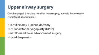 Oropharyngeal :Structure tonsillar hypertrophy, adenoid hypertrophy
craniofacial abnormalities
 Tonsillectomy ± adenoidectomy
 Uvulopalatopharyngoplasty (UPPP)
 maxillomandibular advancement surgery
 Hyoid Suspension
Upper airway surgery
 