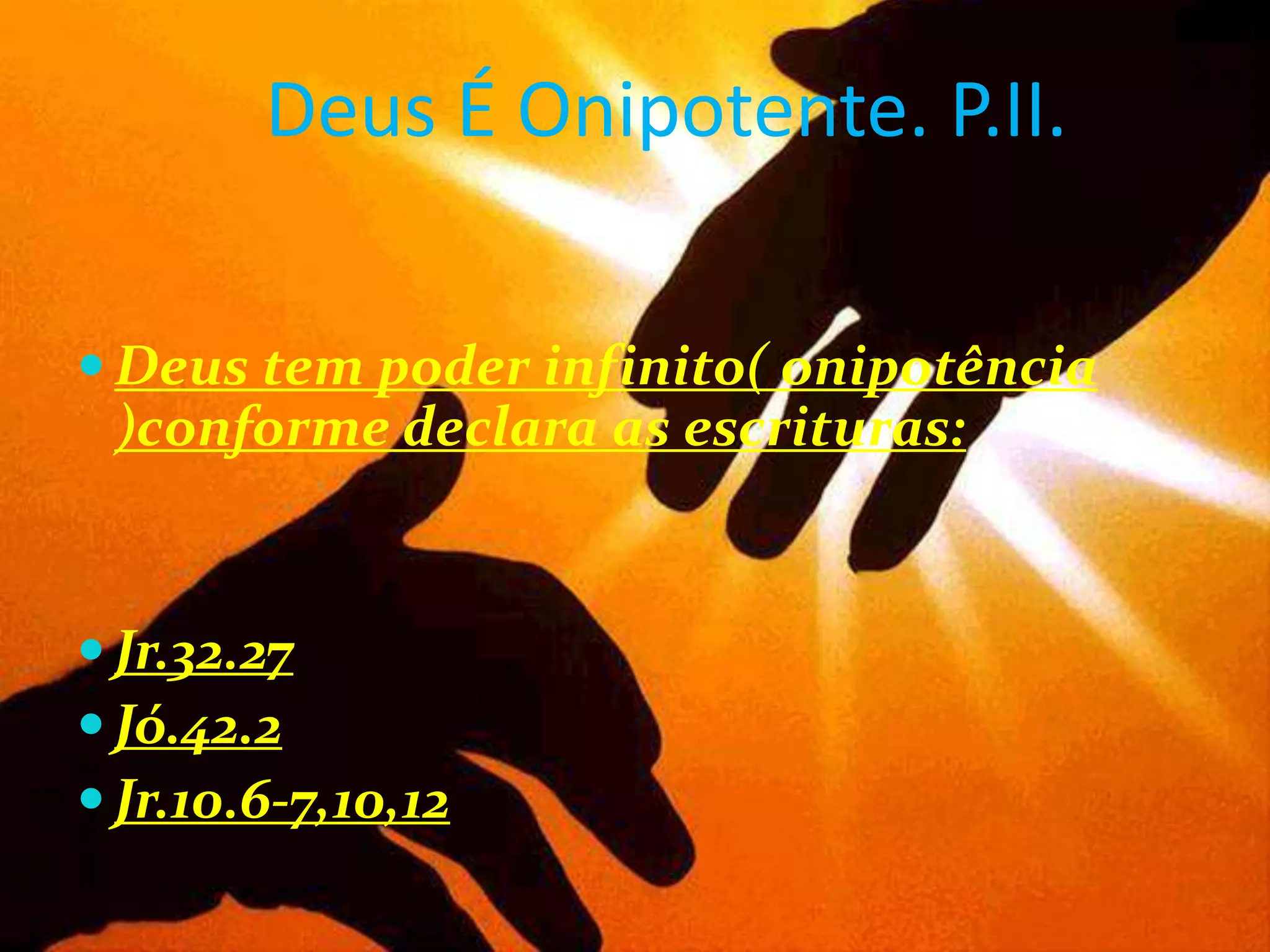 Deus É Onipotente. P.II.
 Deus tem poder infinito( onipotência

)conforme declara as escrituras:

 Jr.32.27
 Jó.42.2
 Jr.10.6-7,10,12

 