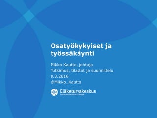 Osatyökykyiset ja
työssäkäynti
Mikko Kautto, johtaja
Tutkimus, tilastot ja suunnittelu
8.3.2016
@Mikko_Kautto
 