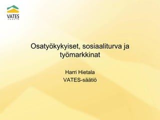 Osatyökykyiset, sosiaaliturva ja
työmarkkinat
Harri Hietala
VATES-säätiö
 