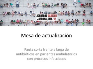 Mesa de actualización
Pauta corta frente a larga de
antibióticos en pacientes ambulatorios
con procesos infecciosos
 
