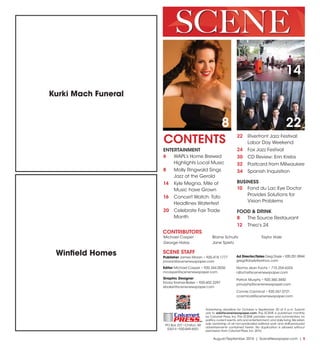 August/September 2016 | SceneNewspaper.com | 5
Advertising deadline for October is September 20 at 5 p.m. Submit
ads to ads@scenenewspaper.com. The SCENE is published monthly
by Calumet Press, Inc.The SCENE provides news and commentary on
politics,current events,arts and entertainment,and daily living.We retain
sole ownership of all non-syndicated editorial work and staff-produced
advertisements contained herein. No duplication is allowed without
permission from Calumet Press,Inc.2016.
PO Box 227 •Chilton,WI
53014 •920-849-4551
Calumet
PRESSINC.
8
CONTENTS
SCENE STAFF
Publisher James Moran • 920.418.1777
jmoran@scenenewspaper.com
Editor Michael Casper • 920.344.0036
mcasper@scenenewspaper.com
Graphic Designer
Ericka Kramer-Baker • 920.602.2297
ebaker@scenenewspaper.com
Ad Director/Sales Greg Doyle • 920.251.8944
gregdtdoyle@yahoo.com
Norma Jean Fochs • 715.254.6324
njfochs@scenenewspaper.com
Patrick Murphy • 920.360.3450
pmurphy@scenenewspaper.com
Connie Carmical • 920.267.0721
ccarmical@scenenewspaper.com
22
14
ENTERTAINMENT
6	 WAPL’s Home Brewed
Highlights Local Music
8	 Molly Ringwald Sings
Jazz at the Gerold
14	 Kyle Megna, Mile of
Music have Grown
16	 Concert Watch: Toto
Headlines Waterfest
20	 Celebrate Fair Trade
Month
22	 Riverfront Jazz Festival:
Labor Day Weekend
24	 Fox Jazz Festival
30	 CD Review: Erin Krebs
32	 Postcard from Milwaukee
34	 Spanish Inquisition
BUSINESS
10	 Fond du Lac Eye Doctor
Provides Solutions for
Vision Problems
FOOD & DRINK
8	 The Source Restaurant
12	 Theo’s 24
Michael Casper
George Halas
Blaine Schultz
Jane Spietz
Taylor Hale
CONTRIBUTORS
SCENE
Winfield Homes
Kurki Mach Funeral
 