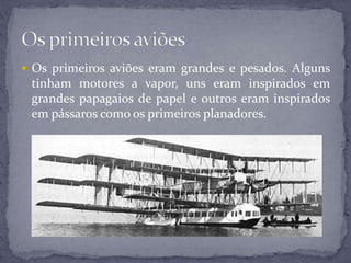  Os primeiros aviões eram grandes e pesados. Alguns
tinham motores a vapor, uns eram inspirados em
grandes papagaios de papel e outros eram inspirados
em pássaros como os primeiros planadores.
 
