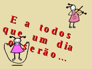 E  a  todos  que  um  dia  o  serão… 