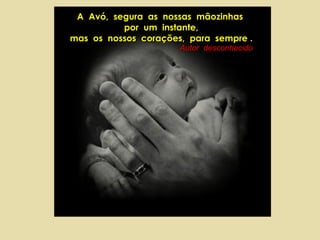 A  Avó,  segura  as  nossas  mãozinhas  por  um  instante, mas  os  nossos  corações,  para  sempre . Autor  desconhecido 