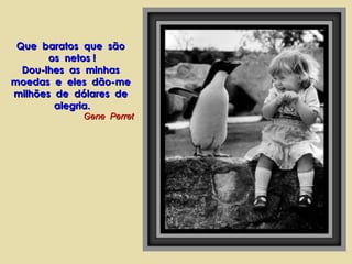 Que  baratos  que  são  os  netos ! Dou-lhes  as  minhas  moedas  e  eles  dão-me  milhões  de  dólares  de  alegria. Gene  Perret 