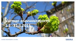 Varman osavuosiraportti
1.1.-31.3.2015
23.4.2015 | Osavuosiraportti 1.1.-31.3.2015
 