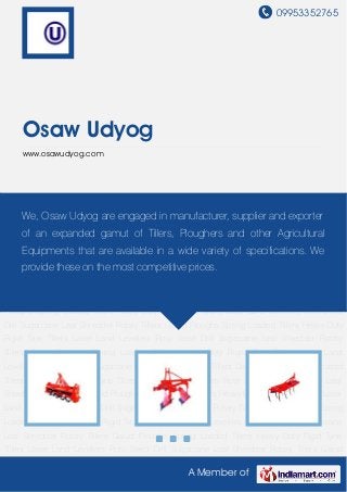 09953352765
A Member of
Osaw Udyog
www.osawudyog.com
Rotary Tillers Garud Ploughs Spring Loaded Tillers Heavy Duty Rigid Tyne Tillers Laser Land
Levellers Roto Seed Drill Sugarcane Leaf Shredder Rotary Tillers Garud Ploughs Spring Loaded
Tillers Heavy Duty Rigid Tyne Tillers Laser Land Levellers Roto Seed Drill Sugarcane Leaf
Shredder Rotary Tillers Garud Ploughs Spring Loaded Tillers Heavy Duty Rigid Tyne Tillers Laser
Land Levellers Roto Seed Drill Sugarcane Leaf Shredder Rotary Tillers Garud Ploughs Spring
Loaded Tillers Heavy Duty Rigid Tyne Tillers Laser Land Levellers Roto Seed Drill Sugarcane
Leaf Shredder Rotary Tillers Garud Ploughs Spring Loaded Tillers Heavy Duty Rigid Tyne
Tillers Laser Land Levellers Roto Seed Drill Sugarcane Leaf Shredder Rotary Tillers Garud
Ploughs Spring Loaded Tillers Heavy Duty Rigid Tyne Tillers Laser Land Levellers Roto Seed
Drill Sugarcane Leaf Shredder Rotary Tillers Garud Ploughs Spring Loaded Tillers Heavy Duty
Rigid Tyne Tillers Laser Land Levellers Roto Seed Drill Sugarcane Leaf Shredder Rotary
Tillers Garud Ploughs Spring Loaded Tillers Heavy Duty Rigid Tyne Tillers Laser Land
Levellers Roto Seed Drill Sugarcane Leaf Shredder Rotary Tillers Garud Ploughs Spring Loaded
Tillers Heavy Duty Rigid Tyne Tillers Laser Land Levellers Roto Seed Drill Sugarcane Leaf
Shredder Rotary Tillers Garud Ploughs Spring Loaded Tillers Heavy Duty Rigid Tyne Tillers Laser
Land Levellers Roto Seed Drill Sugarcane Leaf Shredder Rotary Tillers Garud Ploughs Spring
Loaded Tillers Heavy Duty Rigid Tyne Tillers Laser Land Levellers Roto Seed Drill Sugarcane
Leaf Shredder Rotary Tillers Garud Ploughs Spring Loaded Tillers Heavy Duty Rigid Tyne
Tillers Laser Land Levellers Roto Seed Drill Sugarcane Leaf Shredder Rotary Tillers Garud
We, Osaw Udyog are engaged in manufacturer, supplier and exporter
of an expanded gamut of Tillers, Ploughers and other Agricultural
Equipments that are available in a wide variety of specifications. We
provide these on the most competitive prices.
 