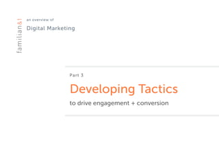 an overview of 
Digital Marketing
Part 3
Developing Tactics
to drive engagement + conversion
 
