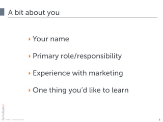 © 2015 · all rights reserved
A bit about you
3
‣ Your name
‣ Primary role/responsibility
‣ Experience with marketing
‣ One thing you’d like to learn
 