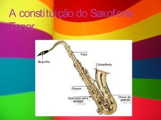 A constituição do Saxofone
Tenor
 