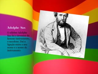 Adolphe Sax
O célebre Adolphe
Sax foi o inventor do
famoso instrumento,
o saxofone. Daí a
ligação entre o seu
nome e o nome do
instrumento
 