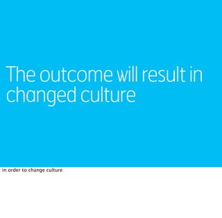 The outcome will result in
 changed culture


in order to change culture
 