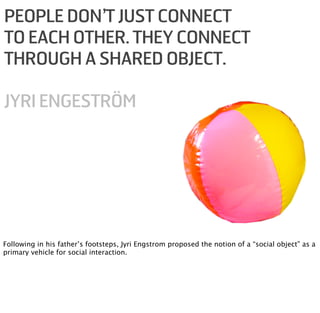 PEOPLE DON’T JUST CONNECT
TO EACH OTHER. THEY CONNECT
THROUGH A SHARED OBJECT.

JYRI ENGESTRÖM




Following in his father...