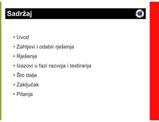 Sadržaj


 • Uvod
 • Zahtjevi i odabir rješenja
 • Rješenje
 • Izazovi u fazi razvoja i testiranja
 • Što dalje
 • Zaključak
 • Pitanja
 