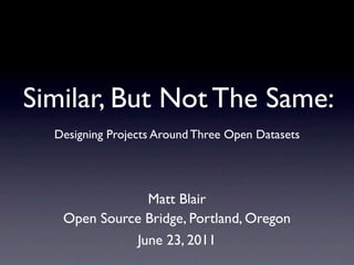 Similar, But Not The Same:
  Designing Projects Around Three Open Datasets




               Matt Blair
   Open Source Bridge, Portland, Oregon
             June 23, 2011
 