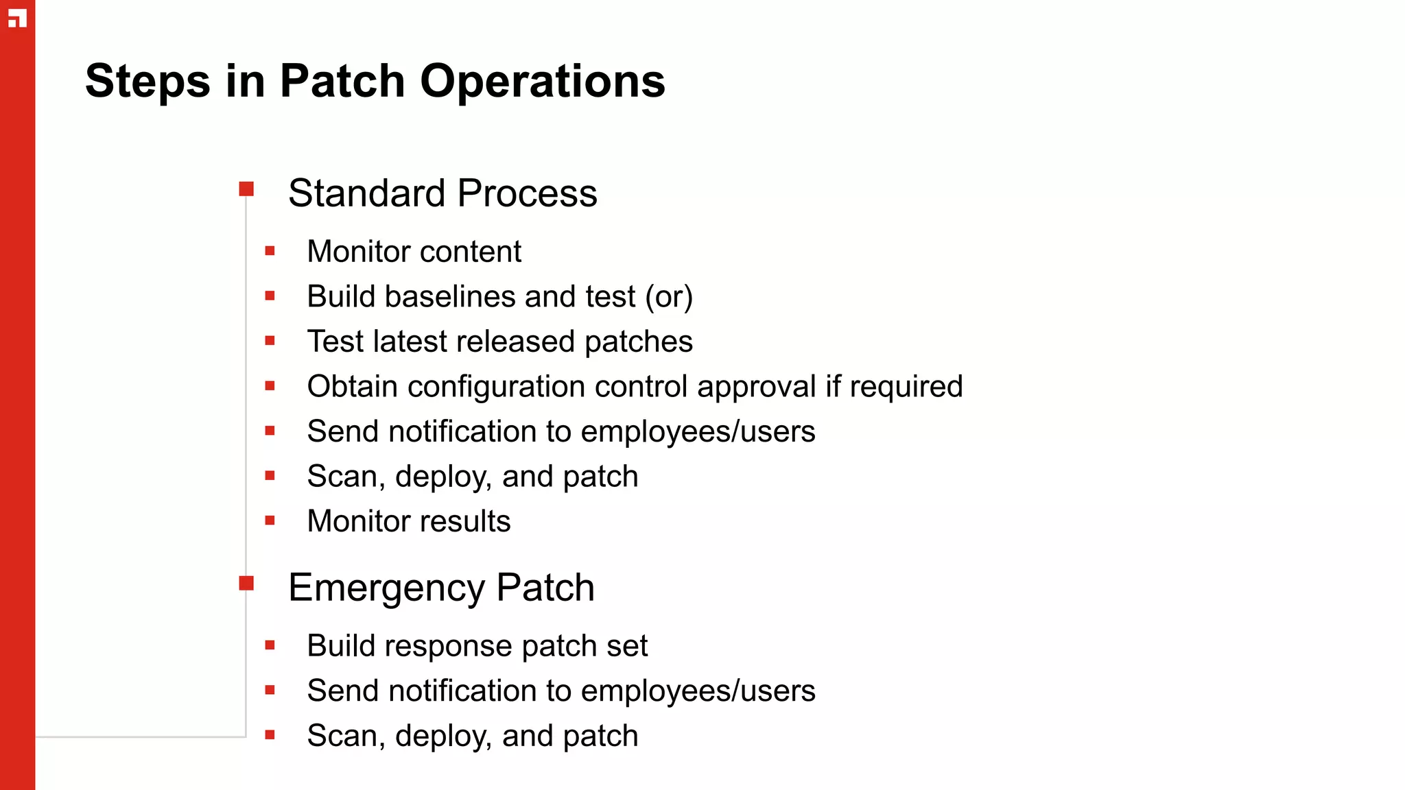 Steps in Patch Operations
 Standard Process
 Monitor content
 Build baselines and test (or)
 Test latest released patches
 Obtain configuration control approval if required
 Send notification to employees/users
 Scan, deploy, and patch
 Monitor results
 Emergency Patch
 Build response patch set
 Send notification to employees/users
 Scan, deploy, and patch
 