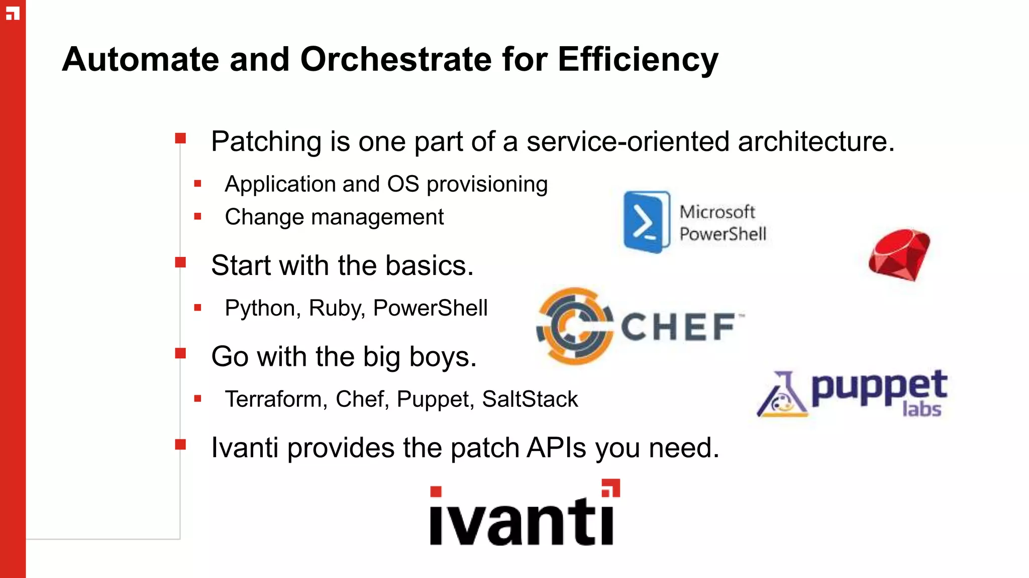 Automate and Orchestrate for Efficiency
 Patching is one part of a service-oriented architecture.
 Application and OS provisioning
 Change management
 Start with the basics.
 Python, Ruby, PowerShell
 Go with the big boys.
 Terraform, Chef, Puppet, SaltStack
 Ivanti provides the patch APIs you need.
 