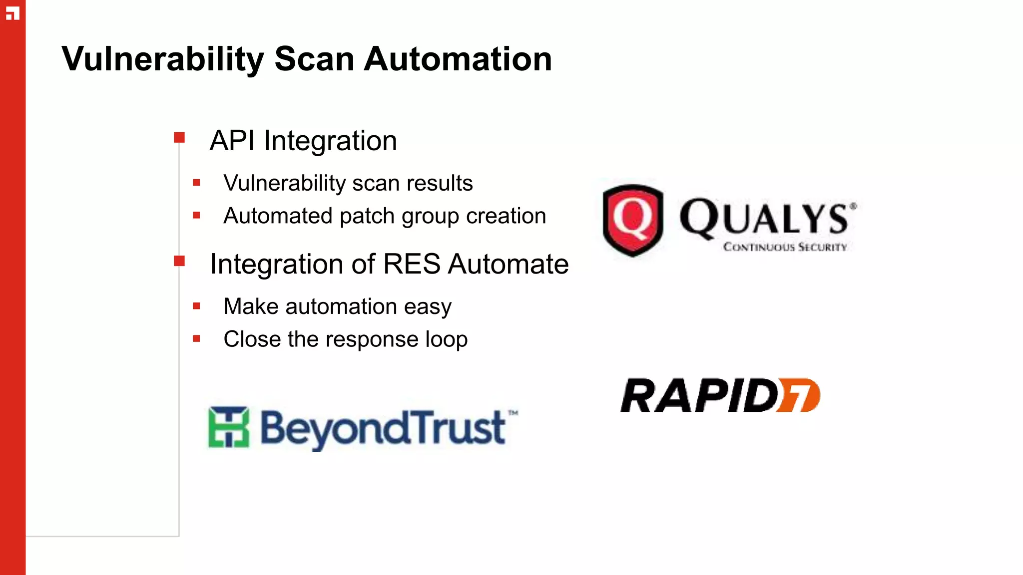 Vulnerability Scan Automation
 API Integration
 Vulnerability scan results
 Automated patch group creation
 Integration of RES Automate
 Make automation easy
 Close the response loop
 