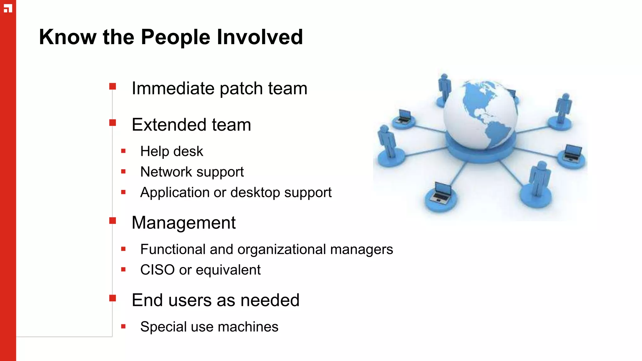 Know the People Involved
 Immediate patch team
 Extended team
 Help desk
 Network support
 Application or desktop support
 Management
 Functional and organizational managers
 CISO or equivalent
 End users as needed
 Special use machines
 