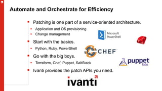 Automate and Orchestrate for Efficiency
 Patching is one part of a service-oriented architecture.
 Application and OS provisioning
 Change management
 Start with the basics.
 Python, Ruby, PowerShell
 Go with the big boys.
 Terraform, Chef, Puppet, SaltStack
 Ivanti provides the patch APIs you need.
 