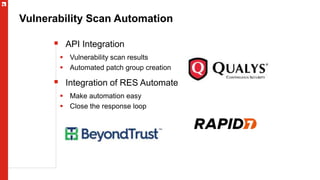 Vulnerability Scan Automation
 API Integration
 Vulnerability scan results
 Automated patch group creation
 Integration of RES Automate
 Make automation easy
 Close the response loop
 