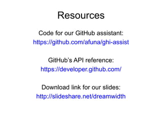 Resources
Code for our GitHub assistant:
https://github.com/afuna/ghi-assist
GitHub’s API reference:
https://developer.github.com/
Download link for our slides:
http://slideshare.net/dreamwidth
 