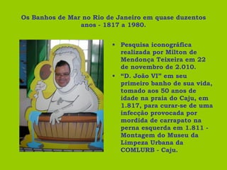 Os Banhos de Mar no Rio de Janeiro em quase duzentos anos - 1817 a 1980. <ul><li>Pesquisa iconográfica realizada por Milto...