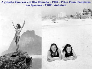 A ginasta Yara Vaz em São Conrado - 1937 - Peter Fuss/ Banhistas em Ipanema - 1937 - Anônimo 