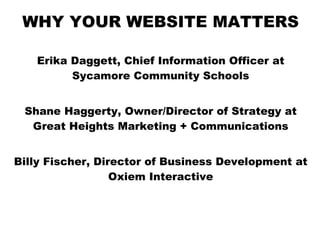 WHY YOUR WEBSITE MATTERS Erika Daggett, Chief Information Officer at Sycamore Community Schools Shane Haggerty, Owner/Director of Strategy at Great Heights Marketing + Communications Billy Fischer, Director of Business Development at Oxiem Interactive 