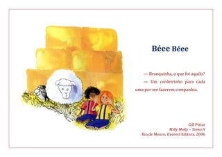 Béee Béee
— Branquinha, o que foi aquilo?
— Um cordeirinho para cada
uma por me fazerem companhia.
Gill Pittar
Milly Molly – Tomo II
Rio de Mouro, Everest Editora, 2006
 