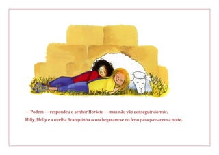 — Podem — respondeu o senhor Horácio — mas não vão conseguir dormir.
Milly, Molly e a ovelha Branquinha aconchegaram-se no feno para passarem a noite.
 