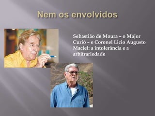 Nem os envolvidosSebastião de Moura – o Major Curió – e Coronel Licio Augusto Maciel: a intolerância e a arbitrariedade