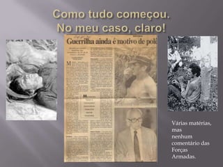 Como tudo começou.No meu caso, claro!Várias matérias, mas nenhum comentário das Forças Armadas.