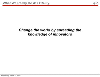 What We Really Do At O'Reilly




                      Change the world by spreading the
                          knowledge of innovators




Wednesday, March 17, 2010
 