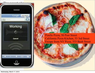The smart phone plus local search. Today pizza,




                              Pizelle Pizza, 50 Post Street
                              California Pizza Kitchen, 53 3rd Street
                              Escape from NY Pizza, 333 Bush Street




Wednesday, March 17, 2010
 