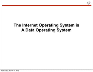 The Internet Operating System is
                    A Data Operating System




Wednesday, March 17, 2010
 