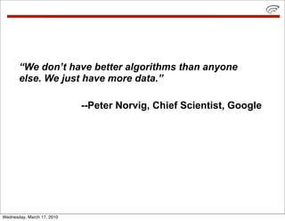 “We don’t have better algorithms than anyone
       else. We just have more data.”

                            --Peter Norvig, Chief Scientist, Google




Wednesday, March 17, 2010
 