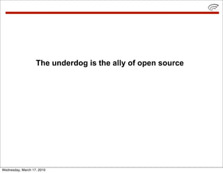 The underdog is the ally of open source




Wednesday, March 17, 2010
 