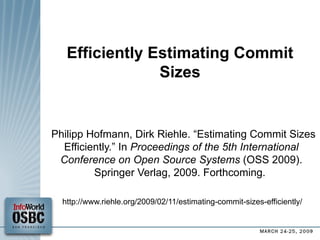 Efficiently Estimating Commit Sizes Philipp Hofmann, Dirk Riehle. “Estimating Commit Sizes Efficiently.” In  Proceedings of the 5th International Conference on Open Source Systems  (OSS 2009). Springer Verlag, 2009. Forthcoming.  http://www.riehle.org/2009/02/11/estimating-commit-sizes-efficiently/  