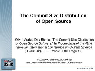 The Commit Size Distribution of Open Source Oliver Arafat, Dirk Riehle. “The Commit Size Distribution of Open Source Software.”  In  Proceedings of the 42nd Hawaiian International Conference on System Science   (HICSS-42). IEEE Press: 2009. Page 1-8. http://www.riehle.org/2008/09/23/ the-commit-size-distribution-of-open-source-software/ 