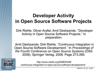 Developer Activity in Open Source Software Projects Dirk Riehle, Oliver Arafat, Amit Deshpande. “Developer Activity in Open Source Software Projects.” In  preparation. Amit Deshpande, Dirk Riehle. “Continuous Integration in Open Source Software Development.” In  Proceedings of the Fourth Conference on Open Source Systems  (OSS 2008). Springer Verlag, 2008. Page 273-280. http://www.riehle.org/2008/03/08/ continuous-integration-in-open-source-software-development/  
