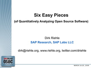 Six Easy Pieces (of Quantitatively Analyzing Open Source Software) ‏ Dirk Riehle SAP Research, SAP Labs LLC dirk@riehle.org, www.riehle.org, twitter.com/driehle 