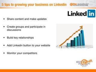 5 tips to growing your business on Linkedin 


 •  Share content and make updates

 •  Create groups and participate in
    discussions

 •  Build key relationships 

 •  Add Linkedin button to your website 

 •  Monitor your competitors

 